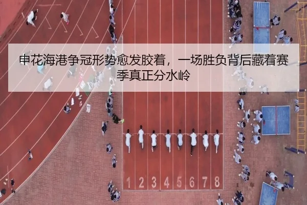 申花海港争冠形势愈发胶着，一场胜负背后藏着赛季真正分水岭